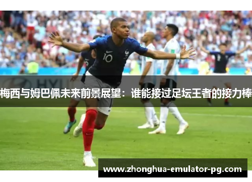 梅西与姆巴佩未来前景展望：谁能接过足坛王者的接力棒