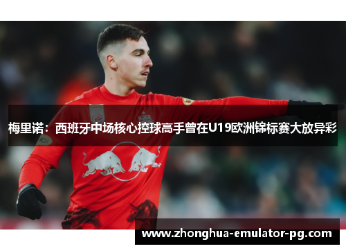 梅里诺：西班牙中场核心控球高手曾在U19欧洲锦标赛大放异彩