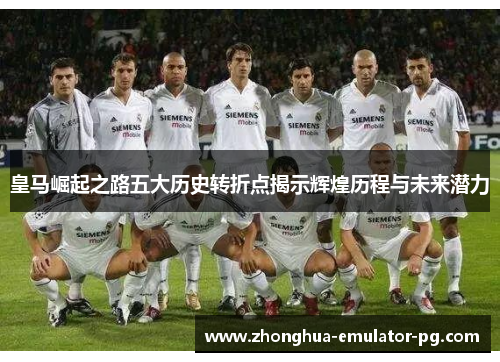 皇马崛起之路五大历史转折点揭示辉煌历程与未来潜力