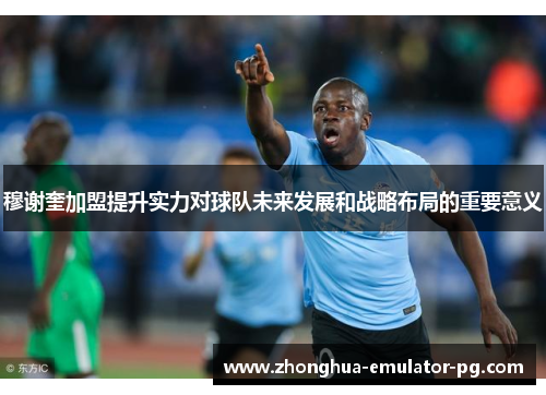 穆谢奎加盟提升实力对球队未来发展和战略布局的重要意义