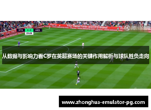 从数据与影响力看C罗在英超赛场的关键作用解析与球队胜负走向