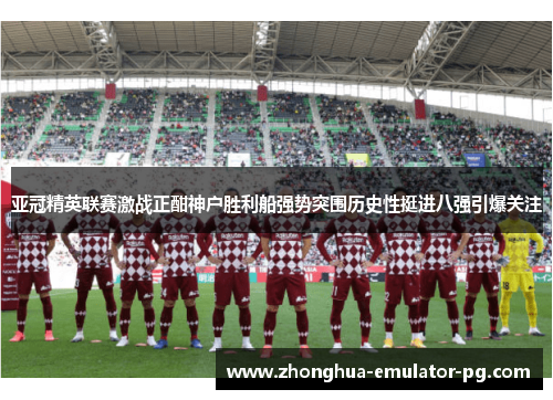 亚冠精英联赛激战正酣神户胜利船强势突围历史性挺进八强引爆关注