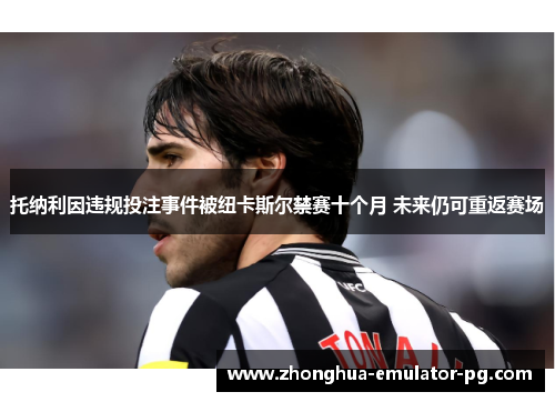 托纳利因违规投注事件被纽卡斯尔禁赛十个月 未来仍可重返赛场