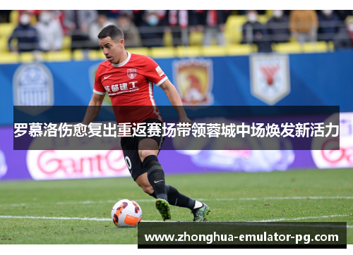 罗慕洛伤愈复出重返赛场带领蓉城中场焕发新活力
