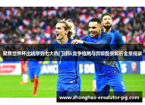 聚焦世界杯出线形势七大热门球队竞争格局与晋级前景解析全景观察