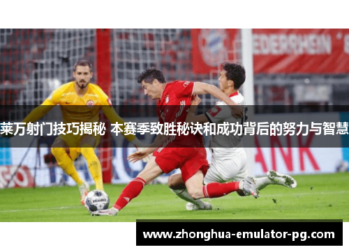 莱万射门技巧揭秘 本赛季致胜秘诀和成功背后的努力与智慧