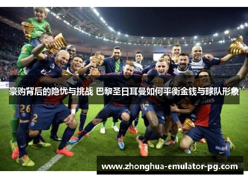 豪购背后的隐忧与挑战 巴黎圣日耳曼如何平衡金钱与球队形象
