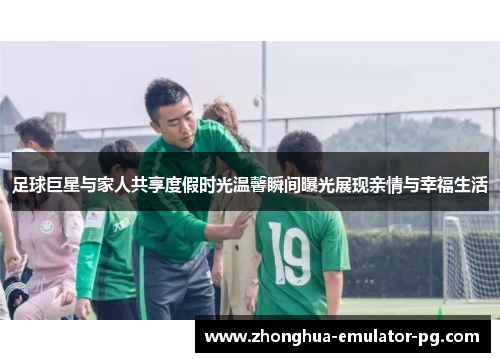 足球巨星与家人共享度假时光温馨瞬间曝光展现亲情与幸福生活