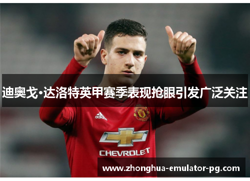 迪奥戈·达洛特英甲赛季表现抢眼引发广泛关注