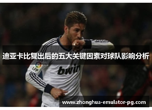 迪亚卡比复出后的五大关键因素对球队影响分析