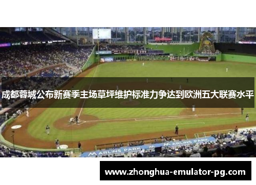 成都蓉城公布新赛季主场草坪维护标准力争达到欧洲五大联赛水平 成都蓉城公布新赛季主场草坪维护标准力争达到欧洲五大联赛水平