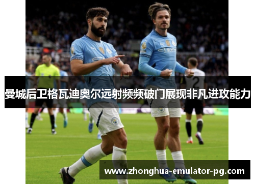 曼城后卫格瓦迪奥尔远射频频破门展现非凡进攻能力 曼城后卫格瓦迪奥尔远射频频破门展现非凡进攻能力