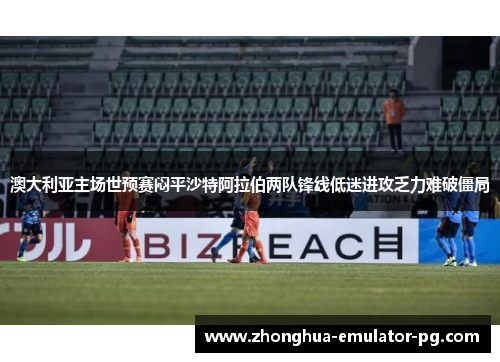 澳大利亚主场世预赛闷平沙特阿拉伯两队锋线低迷进攻乏力难破僵局