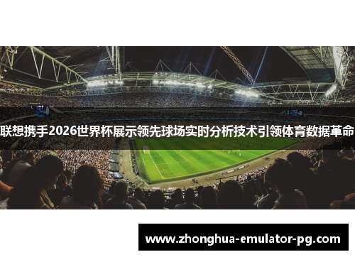 联想携手2026世界杯展示领先球场实时分析技术引领体育数据革命