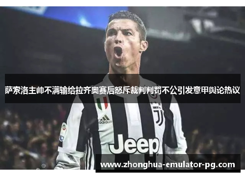 萨索洛主帅不满输给拉齐奥赛后怒斥裁判判罚不公引发意甲舆论热议 萨索洛主帅不满输给拉齐奥赛后怒斥裁判判罚不公引发意甲舆论热议