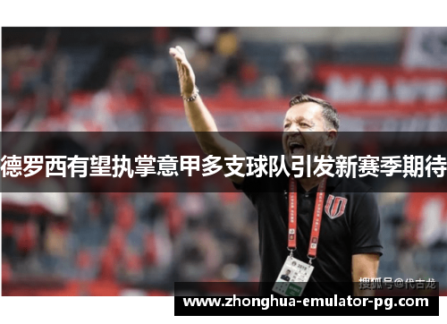 德罗西有望执掌意甲多支球队引发新赛季期待