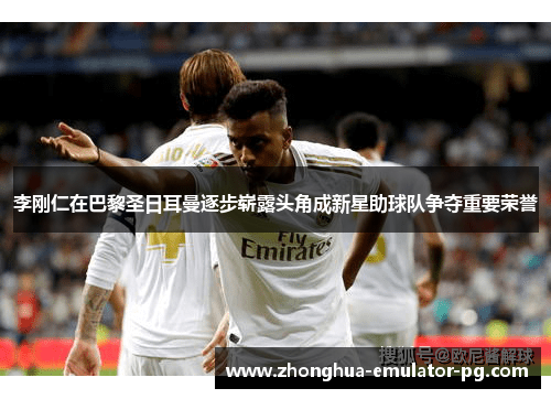 李刚仁在巴黎圣日耳曼逐步崭露头角成新星助球队争夺重要荣誉