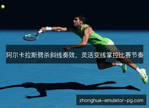 阿尔卡拉斯劈杀斜线奏效，灵活变线掌控比赛节奏